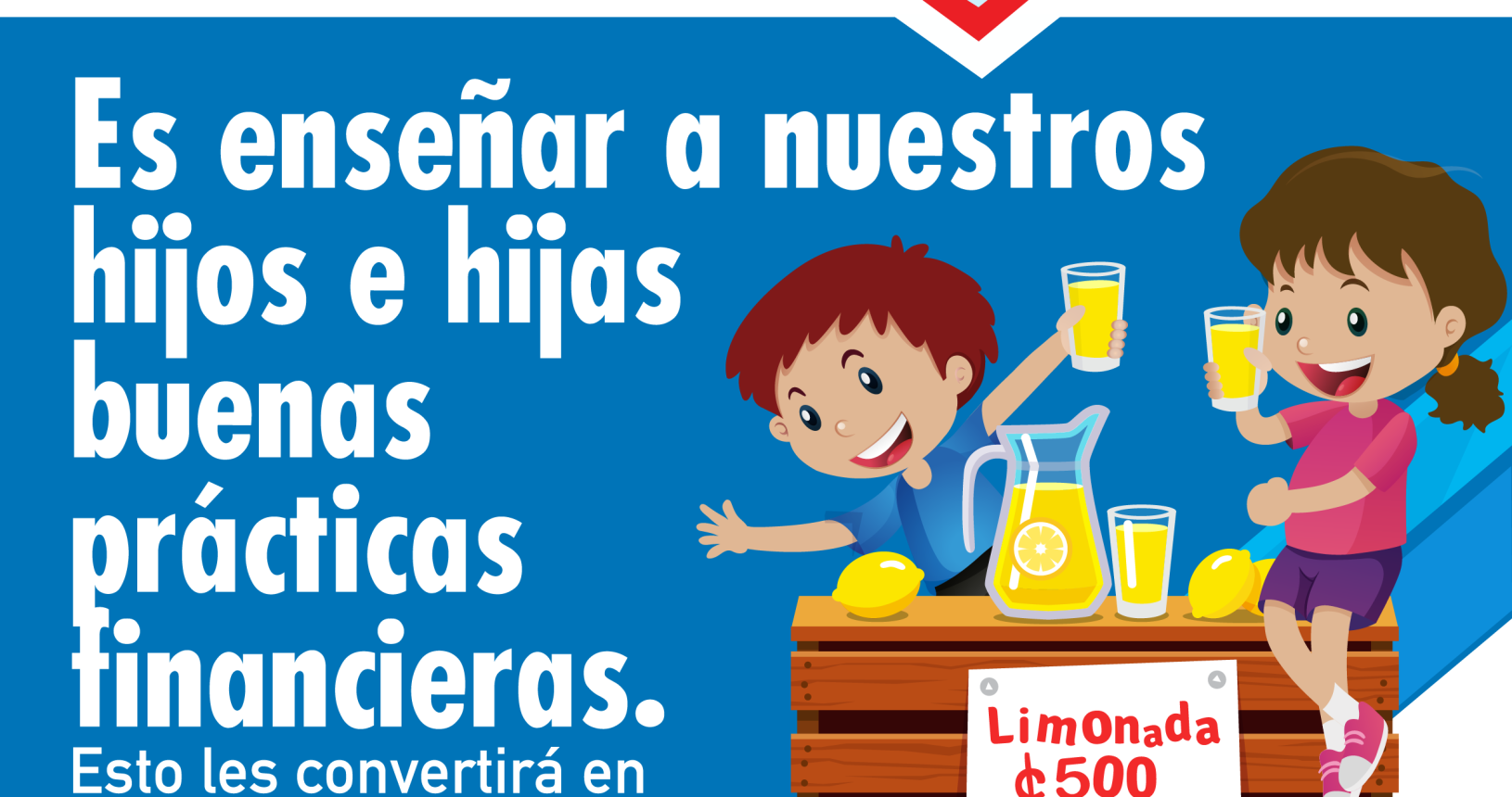 Primera parte: fondo celeste flecha roja hacia la derecha con billetes, monedas y tarjeta y la palabra Educación Financiera. Segunda parte: fondo azul texto en blanco con el siguiente consejo: es enseñar a nuestros hijos e hijas buenas prácticas financieras. Esto les convertirá en adultos responsables. Tercera parte: ilustración de un niño y una niña vendiendo limonada a quinientos colones.